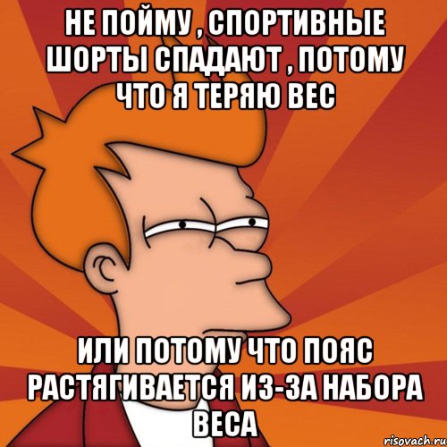 Не пойму , спортивные шорты спадают , потому что я теряю вес или потому что пояс растягивается из-за набора веса, Мем Мне кажется или (Фрай Футурама)