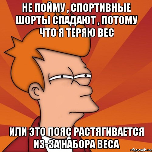 Не пойму , спортивные шорты спадают , потому что я теряю вес или это пояс растягивается из-за набора веса, Мем Мне кажется или (Фрай Футурама)