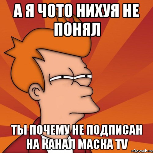 А я чото нихуя не понял Ты почему не подписан на канал Маска TV, Мем Мне кажется или (Фрай Футурама)
