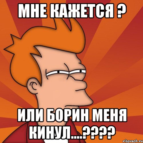 мне кажется ? или борин меня кинул....????, Мем Мне кажется или (Фрай Футурама)