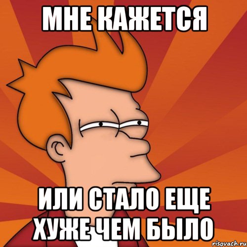 мне кажется или стало еще хуже чем было, Мем Мне кажется или (Фрай Футурама)