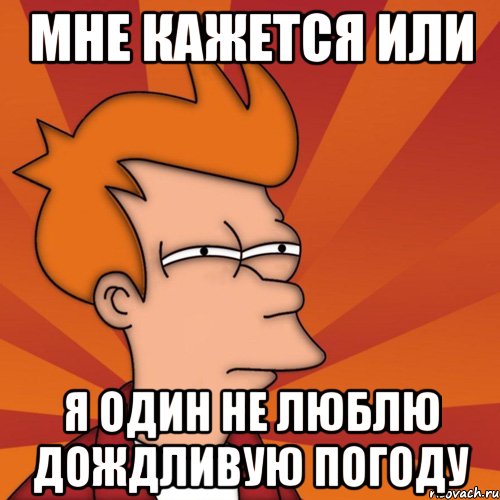 мне кажется или я один не люблю дождливую погоду, Мем Мне кажется или (Фрай Футурама)
