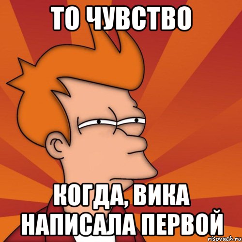 То чувство когда, Вика написала первой, Мем Мне кажется или (Фрай Футурама)