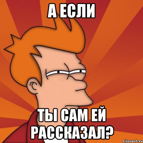А если ты сам ей рассказал?, Мем Мне кажется или (Фрай Футурама)