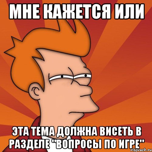 Мне кажется или эта тема должна висеть в разделе "Вопросы по игре", Мем Мне кажется или (Фрай Футурама)