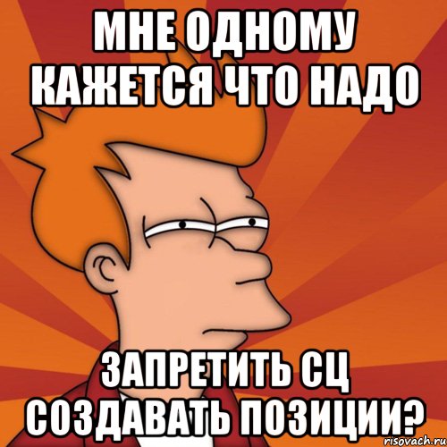 мне одному кажется что надо запретить СЦ создавать позиции?, Мем Мне кажется или (Фрай Футурама)