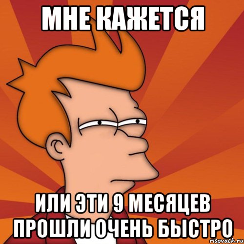 Мне кажется или эти 9 месяцев прошли очень быстро, Мем Мне кажется или (Фрай Футурама)