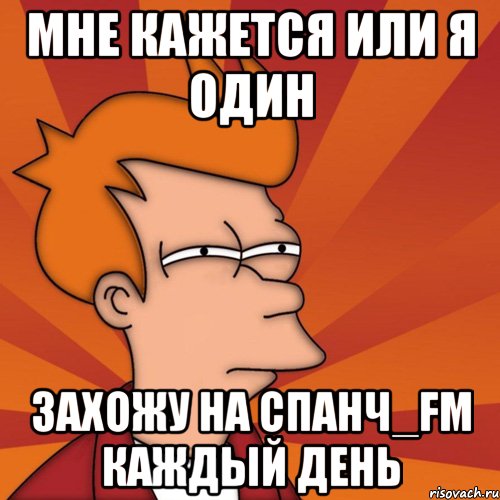 МНЕ КАЖЕТСЯ ИЛИ Я ОДИН ЗАХОЖУ НА СПАНЧ_FM КАЖДЫЙ ДЕНЬ, Мем Мне кажется или (Фрай Футурама)