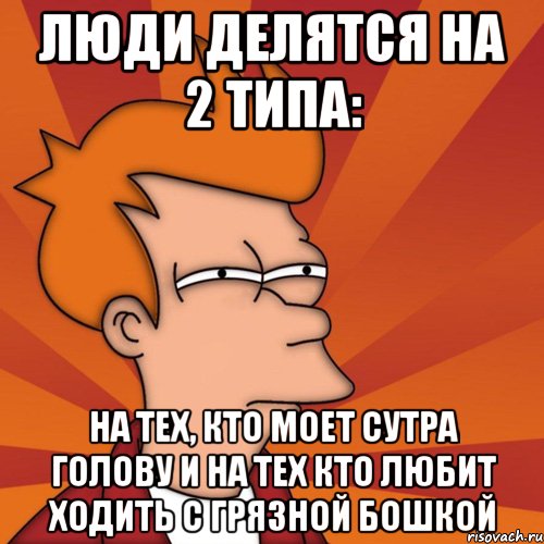 люди делятся на 2 типа: на тех, кто моет сутра голову и на тех кто любит ходить с грязной бошкой, Мем Мне кажется или (Фрай Футурама)