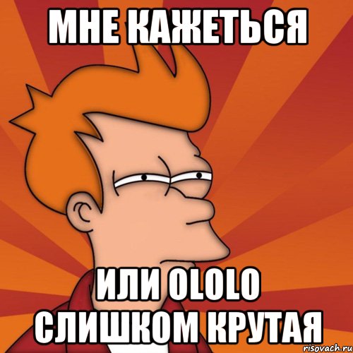 мне кажеться или ololo слишком крутая, Мем Мне кажется или (Фрай Футурама)