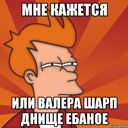 Мне кажется или Валера Шарп Днище ебаное, Мем Мне кажется или (Фрай Футурама)