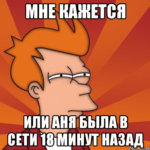 Мне кажется или Аня была в сети 18 минут назад, Мем Мне кажется или (Фрай Футурама)