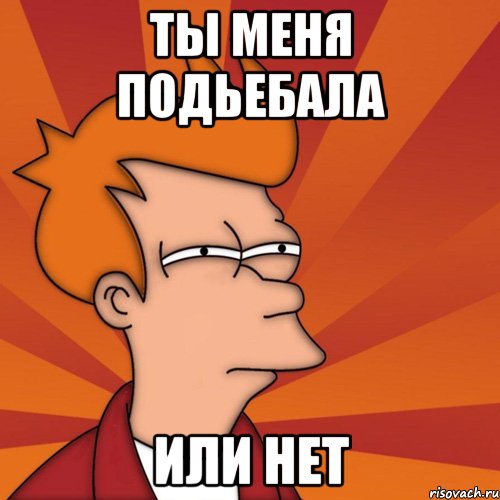 Ты меня подьебала или нет, Мем Мне кажется или (Фрай Футурама)