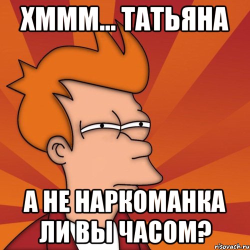 хммм... Татьяна а не наркоманка ли вы часом?, Мем Мне кажется или (Фрай Футурама)