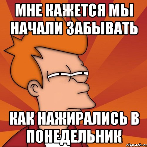 мне кажется мы начали забывать как нажирались в понедельник, Мем Мне кажется или (Фрай Футурама)