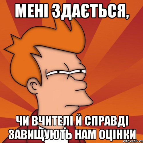 мені здається, чи вчителі й справді завищують нам оцінки