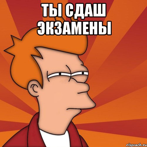 ты сдаш экзамены 