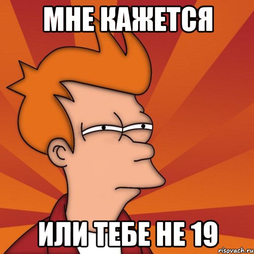 мне кажется или тебе не 19