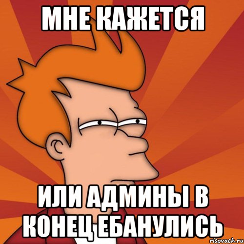 Мне кажется Или админы в конец ебанулись