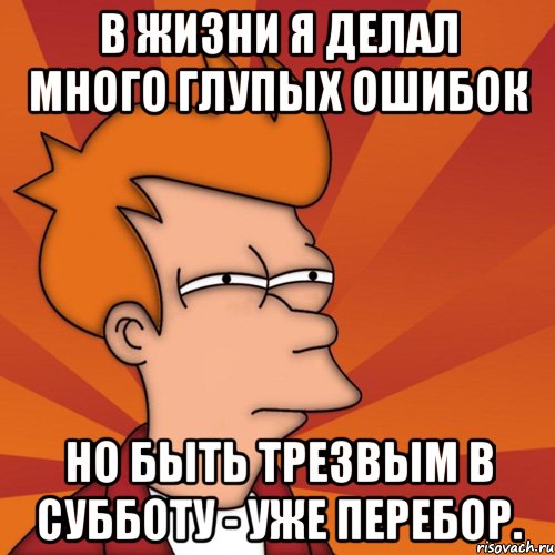 В жизни я делал много глупых ошибок но быть трезвым в субботу - уже перебор.
