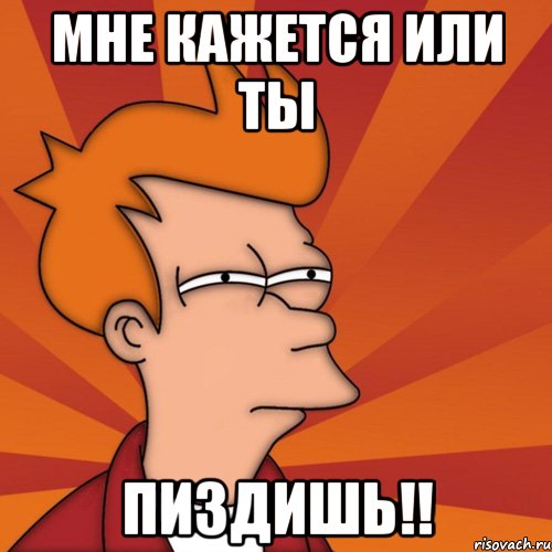 Мне кажется или ТЫ Пиздишь!!