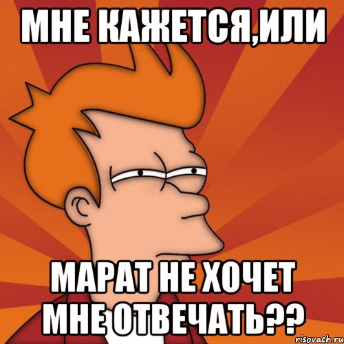 Мне кажется,или Марат не хочет мне отвечать??