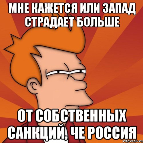 Мне кажется или запад страдает больше От собственных санкций, че Россия