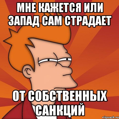 Мне кажется или Запад сам страдает От собственных санкций
