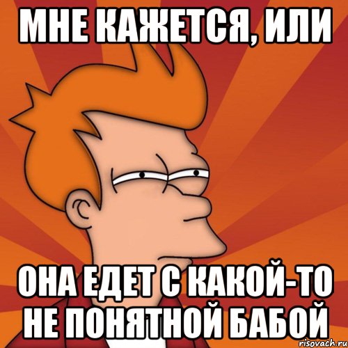 мне кажется, или она едет с какой-то не понятной бабой
