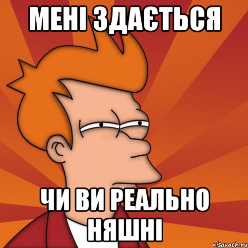Мені здається чи ви реально няшні
