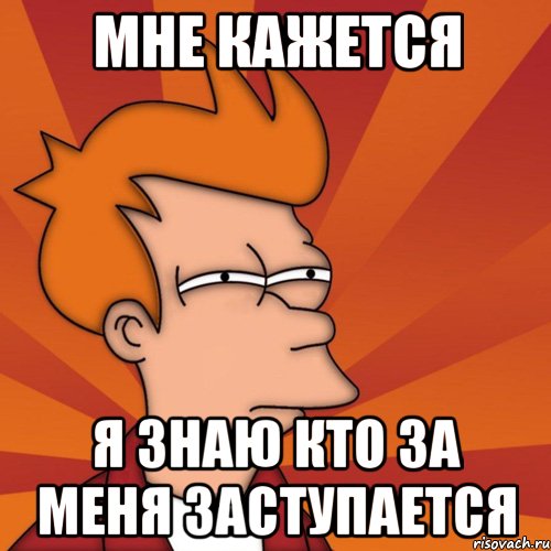 мне кажется я знаю кто за меня заступается