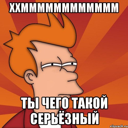 ххмммммммммммм ты чего такой серьёзный