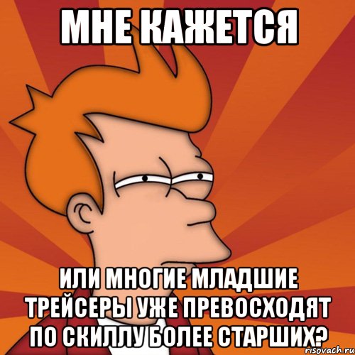 Мне кажется или многие младшие трейсеры уже превосходят по скиллу более старших?