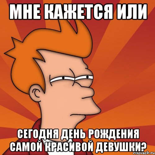 МНЕ КАЖЕТСЯ ИЛИ СЕГОДНЯ ДЕНЬ РОЖДЕНИЯ САМОЙ КРАСИВОЙ ДЕВУШКИ?