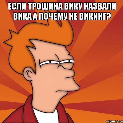 Если Трошина вику назвали вика а почему не викинг? 