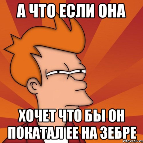 а что если она хочет что бы он покатал ее на зебре