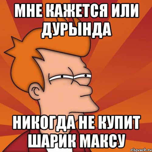 Мне кажется или Дурында Никогда не купит шарик максу