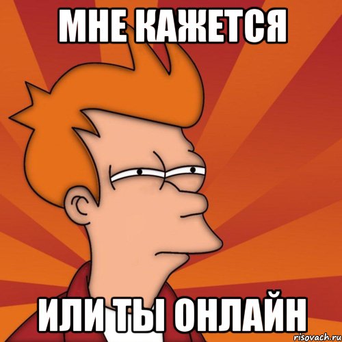 мне кажется или ты онлайн