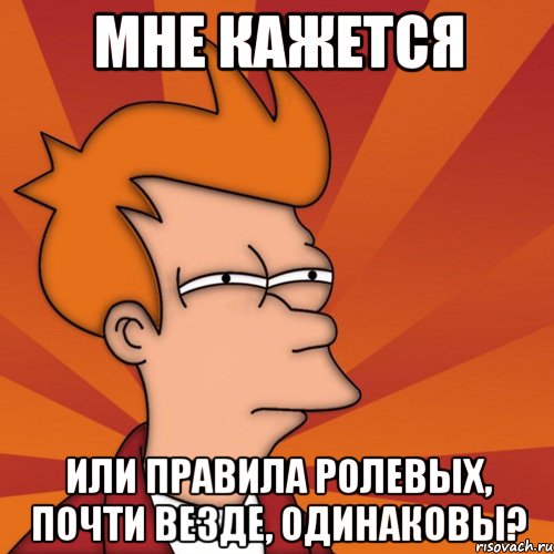 мне кажется или правила ролевых, почти везде, одинаковы?