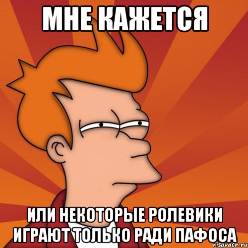 мне кажется или некоторые ролевики играют только ради пафоса