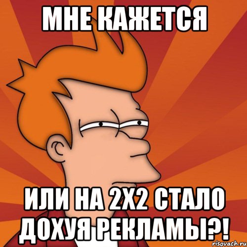 Мне кажется Или на 2х2 стало дохуя рекламы?!
