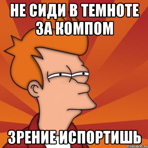 не сиди в темноте за компом зрение испортишь