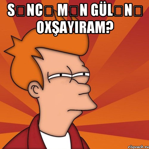 səncə mən gülənə oxşayıram? 
