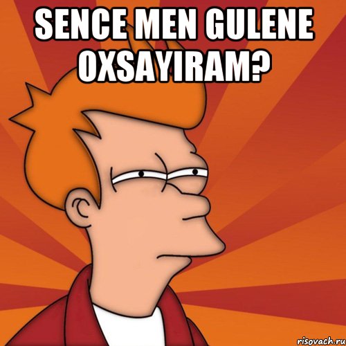 sence men gulene oxsayıram? 