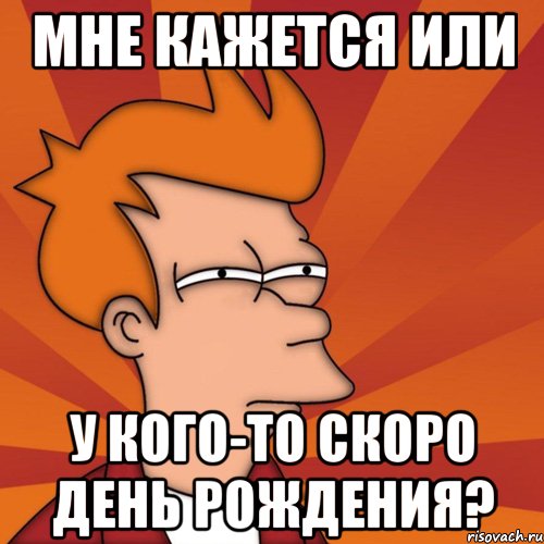 мне кажется или У кого-то скоро День Рождения?