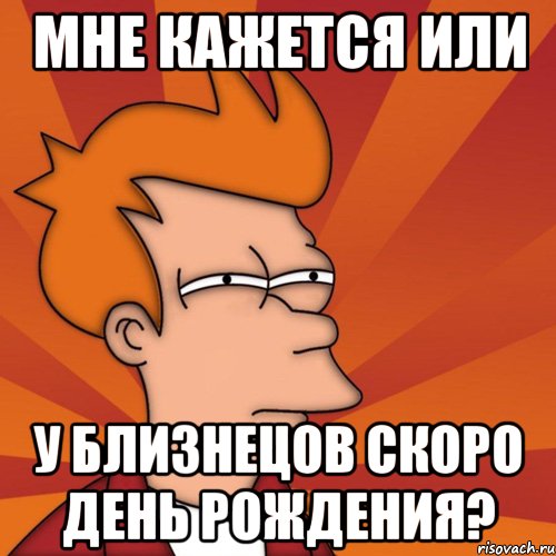 мне кажется или У Близнецов скоро День Рождения?