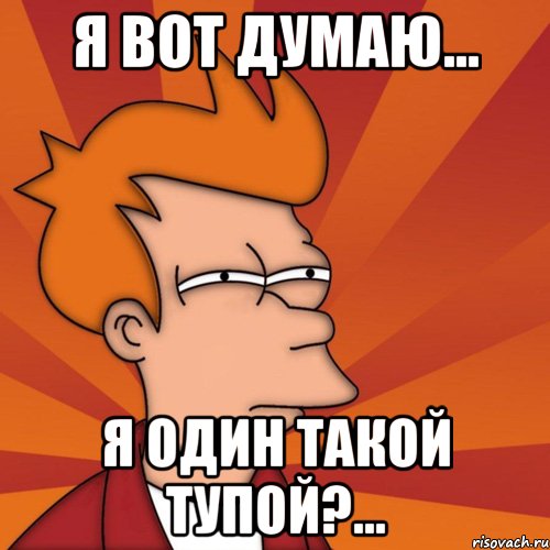 я вот думаю... я один такой тупой?...