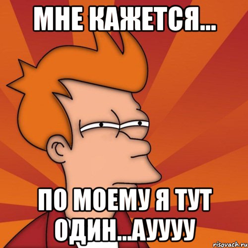 Мне кажется... по моему я тут один...ауууу