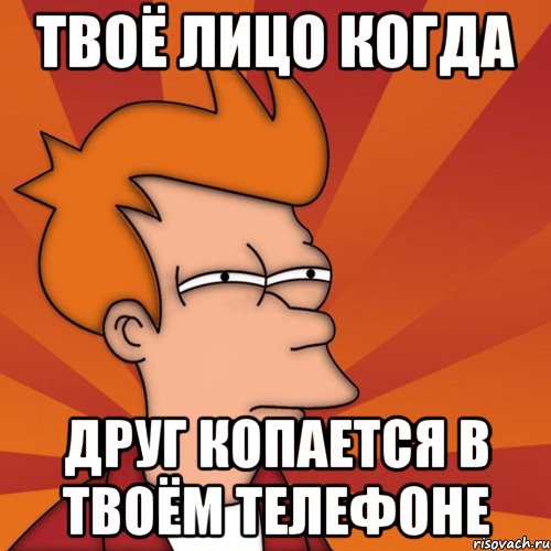 ТВОЁ ЛИЦО КОГДА ДРУГ КОПАЕТСЯ В ТВОЁМ ТЕЛЕФОНЕ
