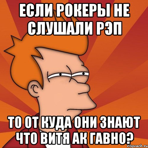 Если рокеры не слушали рэп То от куда они знают что Витя АК гавно?